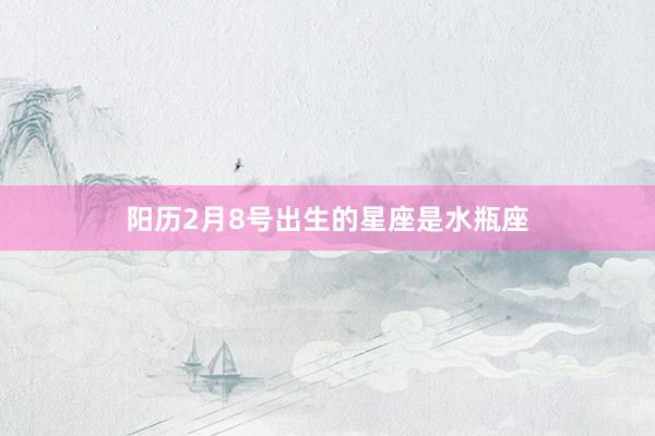 阳历2月8号出生的星座是水瓶座