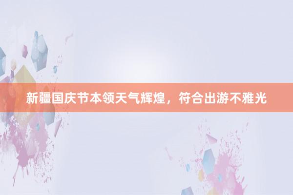 新疆国庆节本领天气辉煌，符合出游不雅光