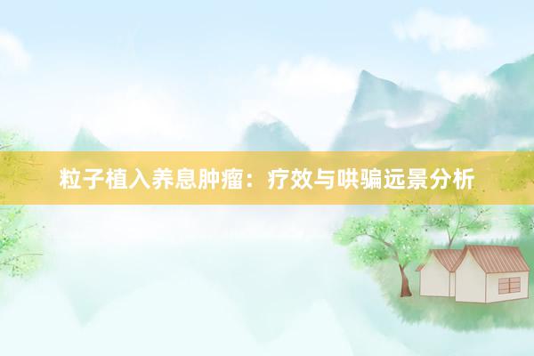 粒子植入养息肿瘤：疗效与哄骗远景分析